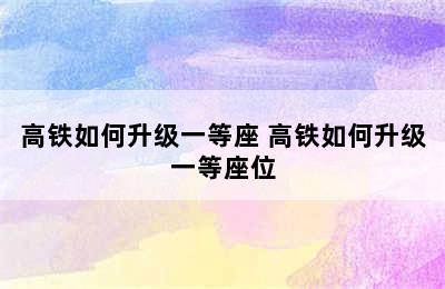 高铁如何升级一等座 高铁如何升级一等座位